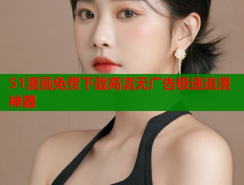 51漫画免费下载高清无广告极速追漫神器