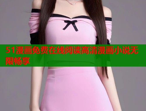 51漫画免费在线阅读高清漫画小说无限畅享 51漫画免费在线阅读高清漫画小说无限畅享