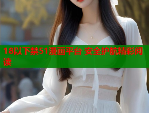 18以下禁51漫画平台 安全护航精彩阅读 18以下禁51漫画平台 安全护航精彩阅读