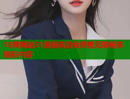 18黄网站51漫画高清免费看无限畅享精彩内容
