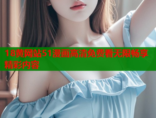 18黄网站51漫画高清免费看无限畅享精彩内容