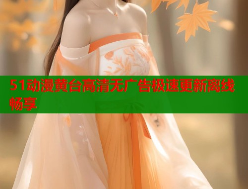 51动漫黄台高清无广告极速更新离线畅享