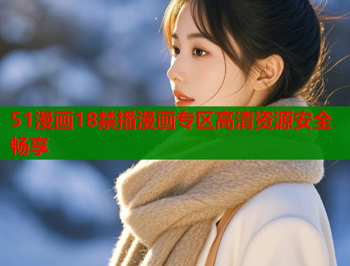 51漫画18禁播漫画专区高清资源安全畅享 51漫画18禁播漫画专区高清资源安全畅享