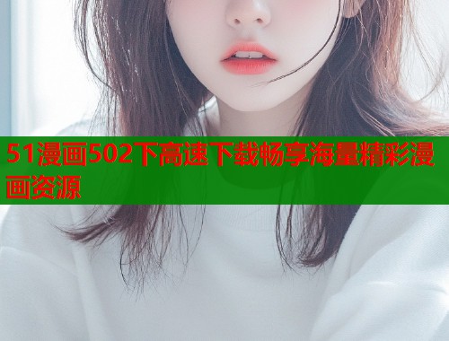 51漫画502下高速下载畅享海量精彩漫画资源