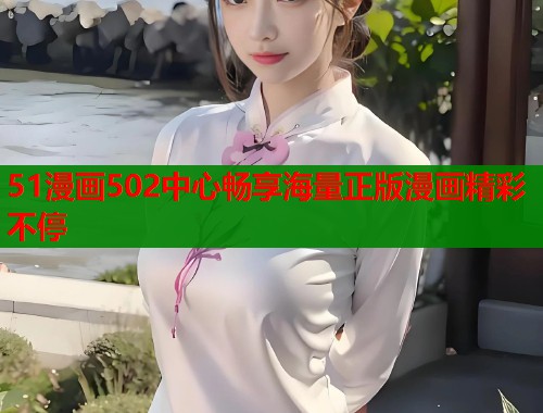 51漫画502中心畅享海量正版漫画精彩不停 51漫画502中心畅享海量正版漫画精彩不停
