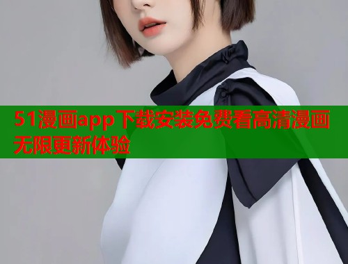 51漫画app下载安装免费看高清漫画无限更新体验