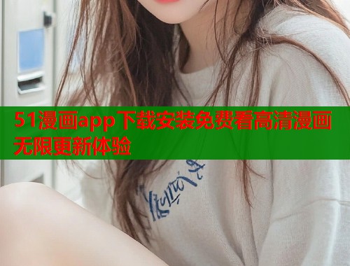 51漫画app下载安装免费看高清漫画无限更新体验