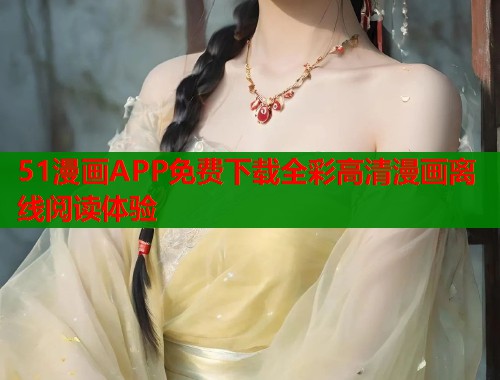 51漫画APP免费下载全彩高清漫画离线阅读体验 51漫画APP免费下载全彩高清漫画离线阅读体验