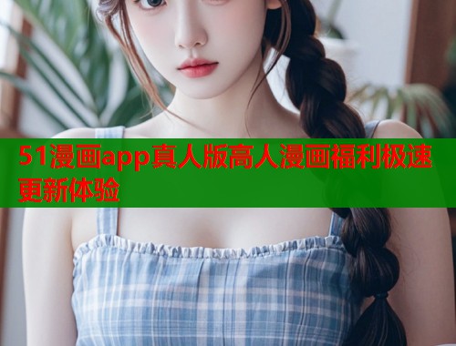51漫画app真人版高人漫画福利极速更新体验 51漫画app真人版高人漫画福利极速更新体验
