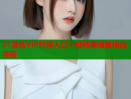 51漫画VIP兑换入口一键畅享海量精品漫画