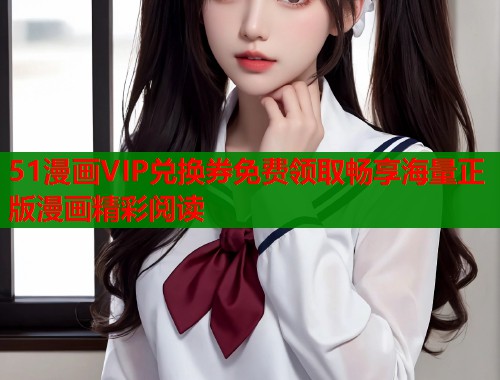 51漫画VIP兑换券免费领取畅享海量正版漫画精彩阅读