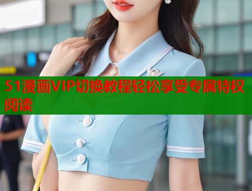51漫画VIP切换教程轻松享受专属特权阅读