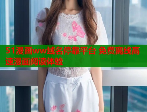 51漫画ww域名停靠平台 免费离线高速漫画阅读体验
