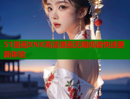 51漫画XNX高清漫画无限阅读快速更新体验