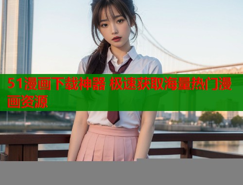 51漫画下载神器 极速获取海量热门漫画资源