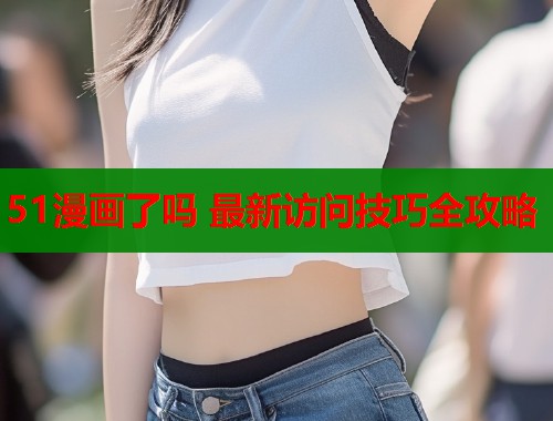 51漫画了吗 最新访问技巧全攻略 51漫画了吗 最新访问技巧全攻略