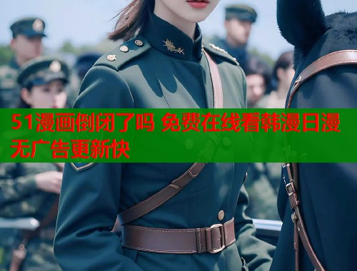 51漫画倒闭了吗 免费在线看韩漫日漫无广告更新快