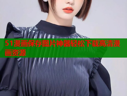 51漫画保存图片神器轻松下载高清漫画资源