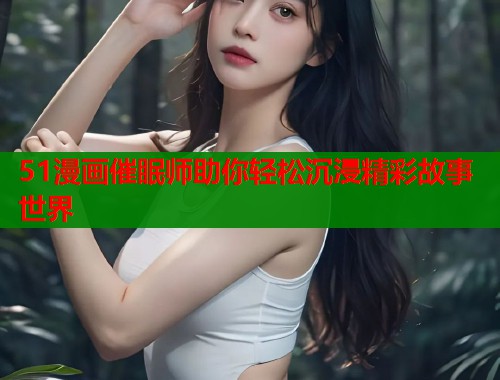 51漫画催眠师助你轻松沉浸精彩故事世界