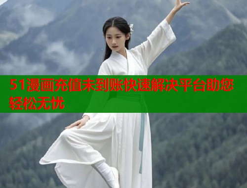 51漫画充值未到账快速解决平台助您轻松无忧