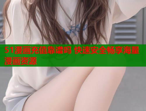 51漫画充值靠谱吗 快速安全畅享海量漫画资源 51漫画充值靠谱吗 快速安全畅享海量漫画资源