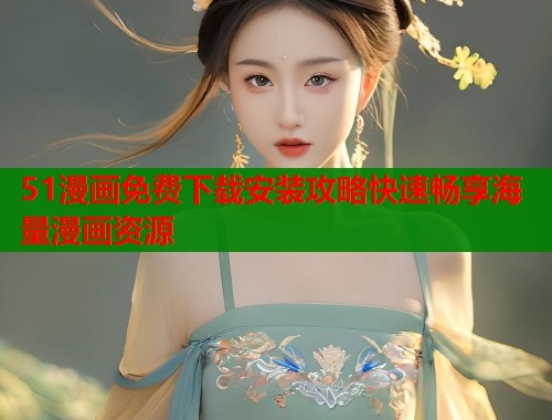 51漫画免费下载安装攻略快速畅享海量漫画资源