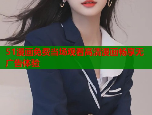 51漫画免费当场观看高清漫画畅享无广告体验