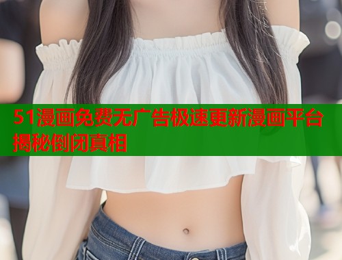 51漫画免费无广告极速更新漫画平台揭秘倒闭真相