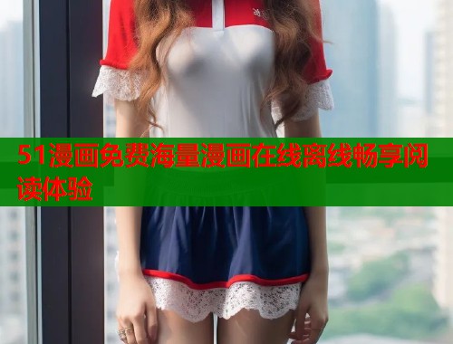 51漫画免费海量漫画在线离线畅享阅读体验
