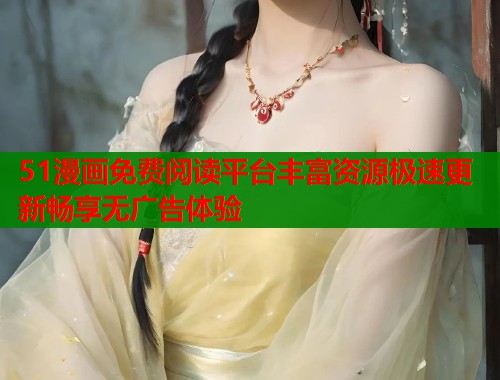 51漫画免费阅读平台丰富资源极速更新畅享无广告体验