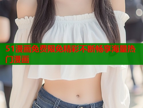 51漫画免费限免精彩不断畅享海量热门漫画