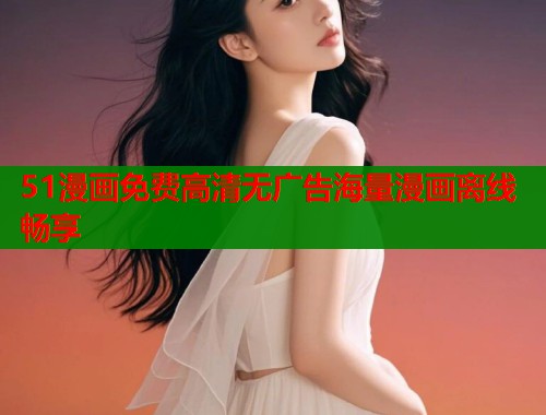 51漫画免费高清无广告海量漫画离线畅享 51漫画免费高清无广告海量漫画离线畅享