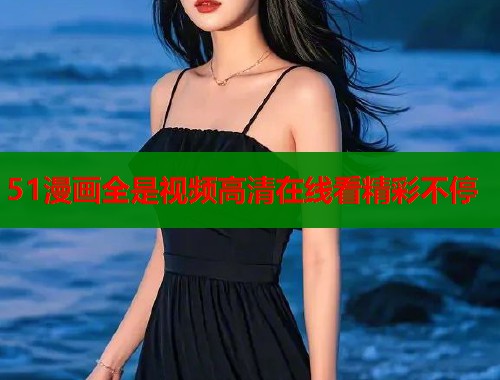 51漫画全是视频高清在线看精彩不停 51漫画全是视频高清在线看精彩不停