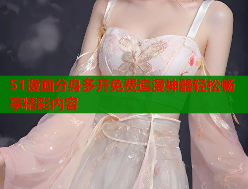 51漫画分身多开免费追漫神器轻松畅享精彩内容