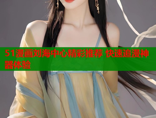 51漫画刘海中心精彩推荐 快速追漫神器体验