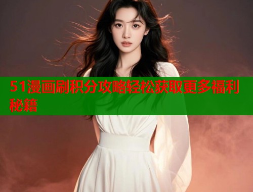 51漫画刷积分攻略轻松获取更多福利秘籍