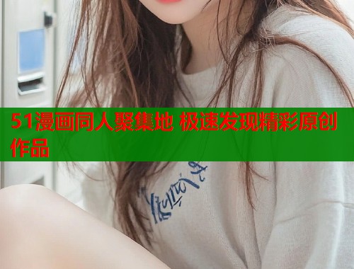 51漫画同人聚集地 极速发现精彩原创作品