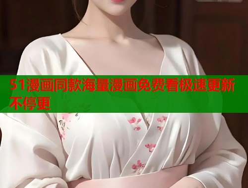 51漫画同款海量漫画免费看极速更新不停更