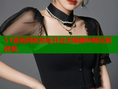 51漫画同款游戏开启无限趣味畅玩新体验