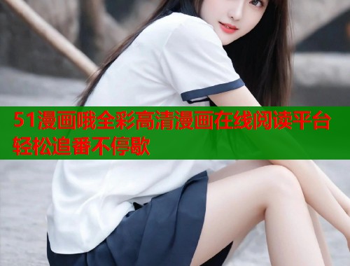 51漫画哦全彩高清漫画在线阅读平台轻松追番不停歇