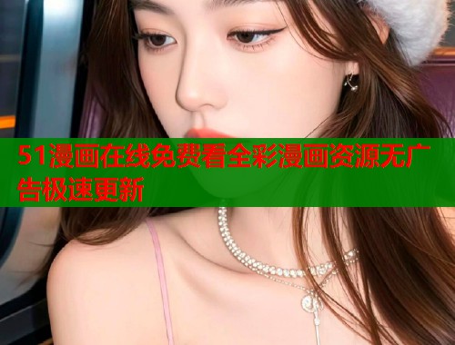 51漫画在线免费看全彩漫画资源无广告极速更新