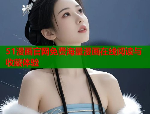 51漫画官网免费海量漫画在线阅读与收藏体验