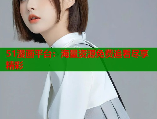 51漫画平台：海量资源免费追看尽享精彩