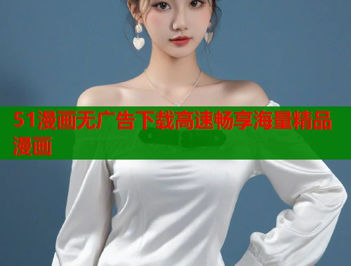 51漫画无广告下载高速畅享海量精品漫画