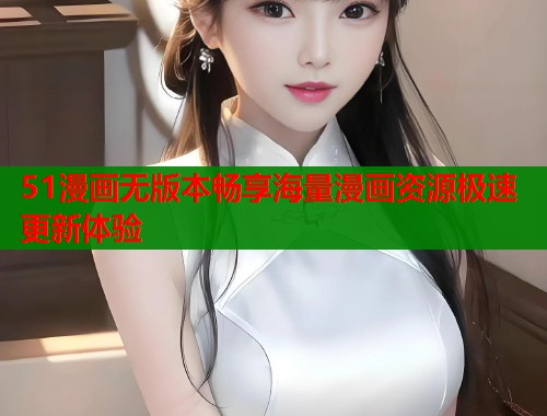 51漫画无版本畅享海量漫画资源极速更新体验 51漫画无版本畅享海量漫画资源极速更新体验
