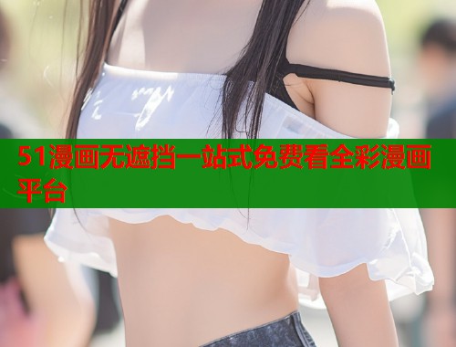 51漫画无遮挡一站式免费看全彩漫画平台 51漫画无遮挡一站式免费看全彩漫画平台