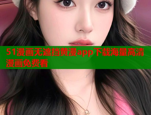 51漫画无遮挡黄漫app下载海量高清漫画免费看