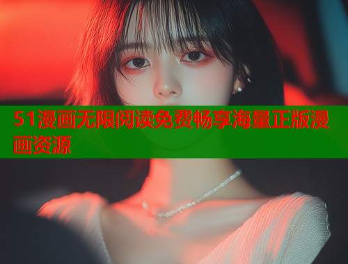 51漫画无限阅读免费畅享海量正版漫画资源 51漫画无限阅读免费畅享海量正版漫画资源