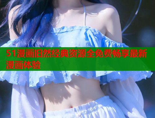 51漫画旧然经典资源全免费畅享最新漫画体验