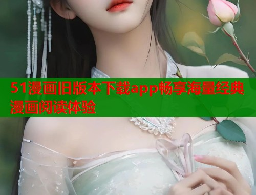51漫画旧版本下载app畅享海量经典漫画阅读体验